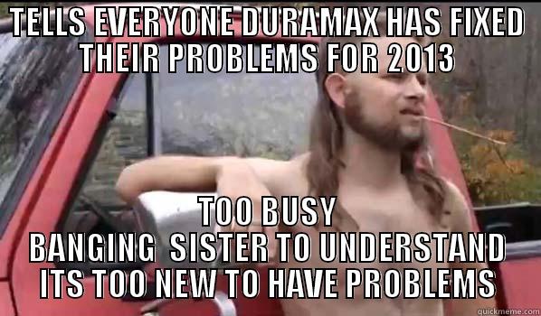 TELLS EVERYONE DURAMAX HAS FIXED THEIR PROBLEMS FOR 2013 TOO BUSY BANGING  SISTER TO UNDERSTAND ITS TOO NEW TO HAVE PROBLEMS Almost Politically Correct Redneck