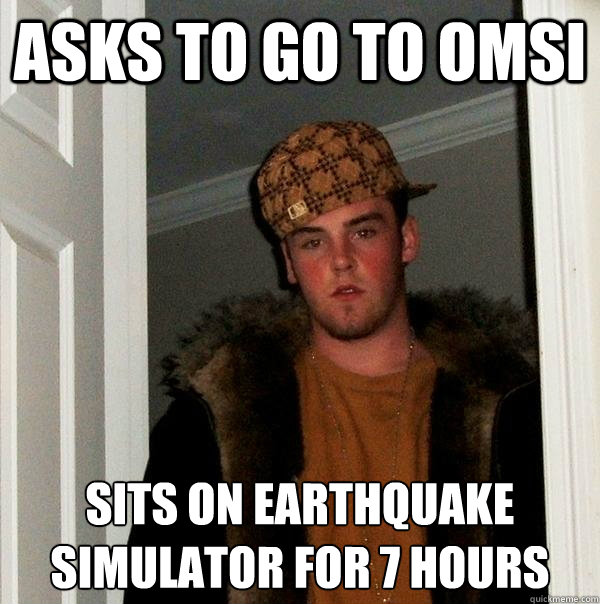 ASKS TO GO TO OMSI SITS ON EARTHQUAKE SIMULATOR FOR 7 HOURS  Scumbag Steve