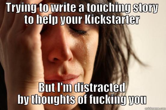 Sexy distractions - TRYING TO WRITE A TOUCHING STORY TO HELP YOUR KICKSTARTER BUT I'M DISTRACTED BY THOUGHTS OF FUCKING YOU First World Problems