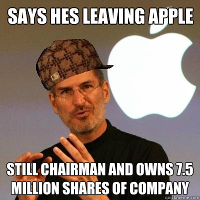 Says hes leaving Apple Still chairman and owns 7.5 million shares of company  Scumbag Steve Jobs