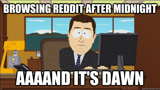 Browsing Reddit after midnight Aaaand it's dawn - Browsing Reddit after midnight Aaaand it's dawn  aaaand its gone