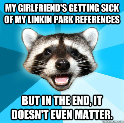 My girlfriend's getting sick of my Linkin Park references But in the end, it doesn't even matter.  Lame Pun Coon