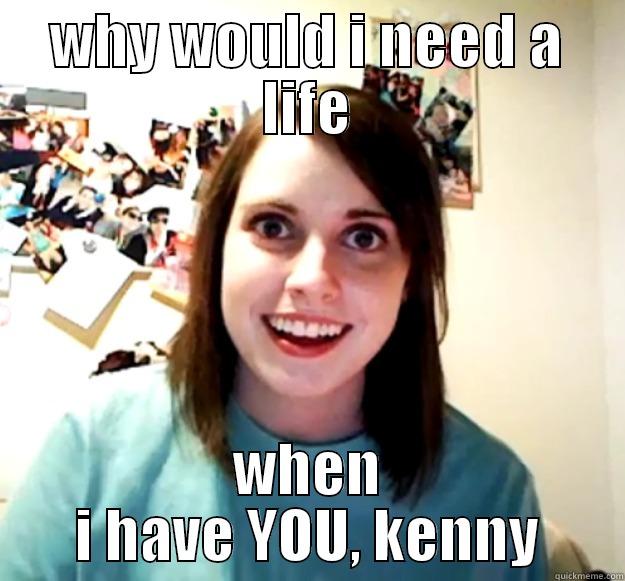 WHY WOULD I NEED A LIFE WHEN I HAVE YOU, KENNY Overly Attached Girlfriend