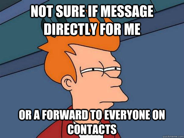 Not sure if message directly for me or a forward to everyone on contacts   Futurama Fry