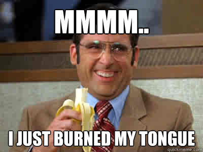 Mmmm.. I just burned my tongue  Brick Tamland