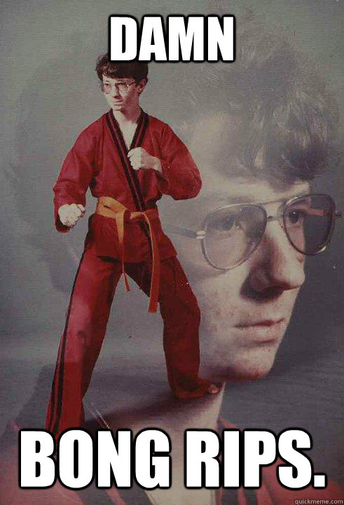 Damn Bong rips.  Karate Kyle