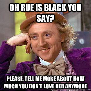 Oh rue is black you say? Please, tell me more about how much you don't love her anymore  Creepy Wonka