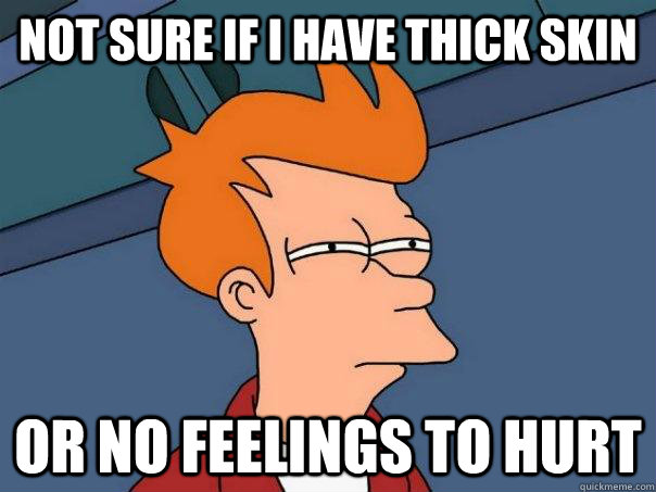 Not sure if i have thick skin or no feelings to hurt - Not sure if i have thick skin or no feelings to hurt  Futurama Fry