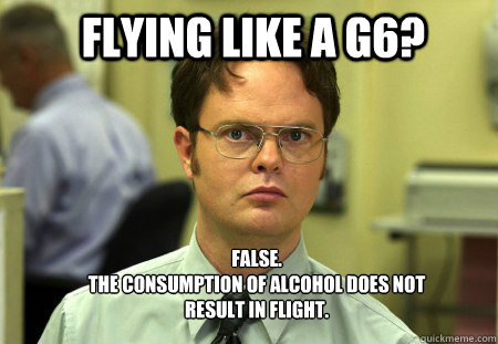 Flying Like a G6? FALSE.  
The consumption of alcohol does not result in flight.   Schrute