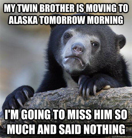 My twin brother is moving to Alaska tomorrow morning i'm going to miss him so much and said nothing  Confession Bear