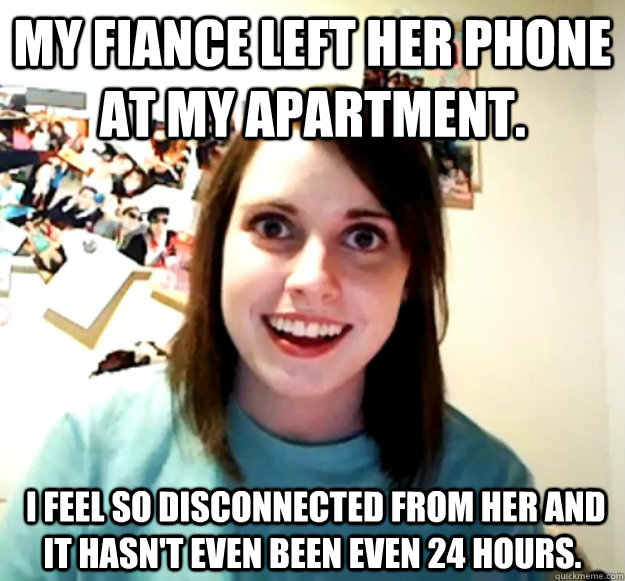 My fiance left her phone at my apartment.  I feel so disconnected from her and it hasn't even been even 24 hours.    Overly Attached Girlfriend