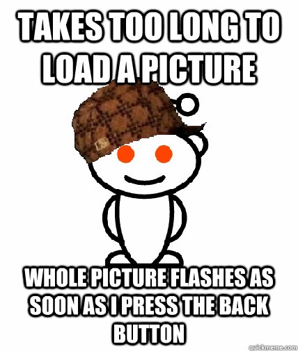 Takes too long to load a picture Whole picture flashes as soon as I press the back button  Scumbag Redditor