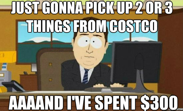 Just gonna pick up 2 or 3 things from Costco AAAAND I've spent $300  aaaand its gone