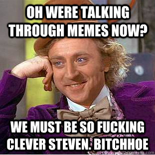 Oh were talking through memes now? We must be so fucking clever steven. bitchhoe  Condescending Wonka