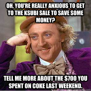 Oh, you're really anxious to get to the KSUBI SALE TO SAVE SOME MONEY? TELL ME MORE ABOUT THE $700 YOU SPENT ON COKE LAST WEEKEND.  Condescending