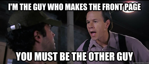 I'm the guy who makes the front page You must be the other guy - I'm the guy who makes the front page You must be the other guy  You must be the other guy