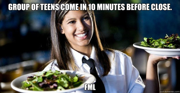 Group of teens come in 10 minutes before close. FML  Jaded Restaurant Julie