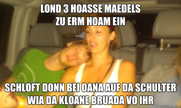 Lond 3 hoasse maedels 
zu erm hoam ein schloft donn bei oana auf da schulter
wia da kloane bruada vo ihr  