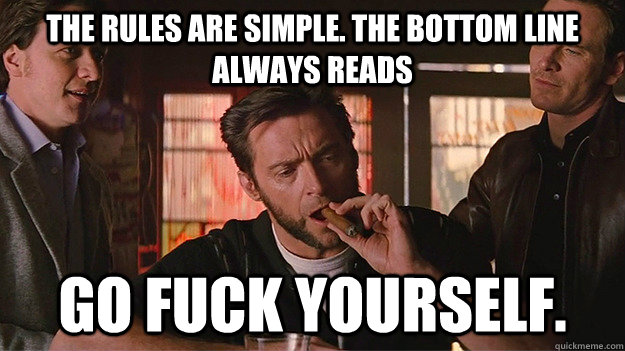 the rules are simple. The bottom line always reads go fuck yourself. - the rules are simple. The bottom line always reads go fuck yourself.  FUCK OFF   Wolverine