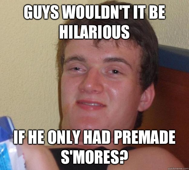 Guys wouldn't it be hilarious If he only had premade s'mores?  10 Guy