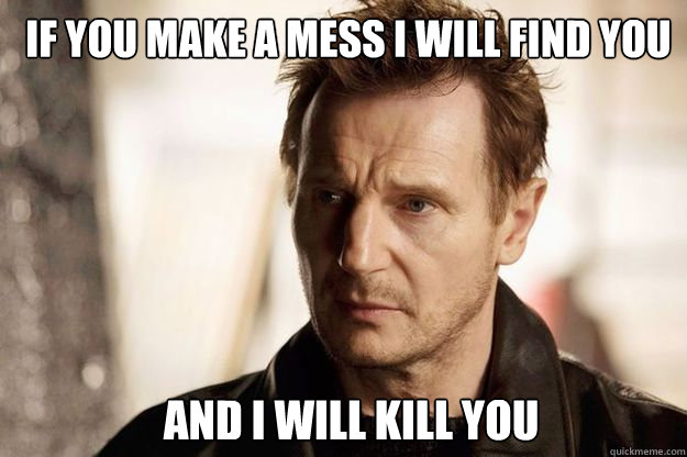 If you make a mess I will find you and I will kill you - If you make a mess I will find you and I will kill you  Liam neeson