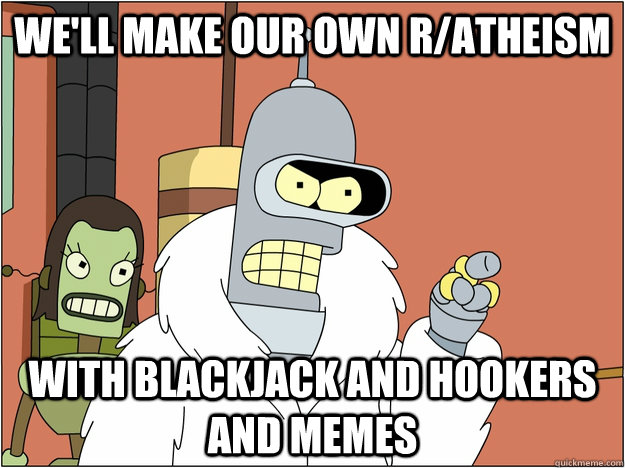 We'll make our own r/atheism with blackjack and hookers And memes  BENDER STATE MEET