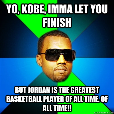 Yo, Kobe, imma let you finish But Jordan is the greatest basketball player of all time. OF ALL TIME!!  Interrupting Kanye