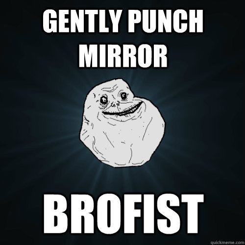 gently punch mirror brofist  Forever Alone