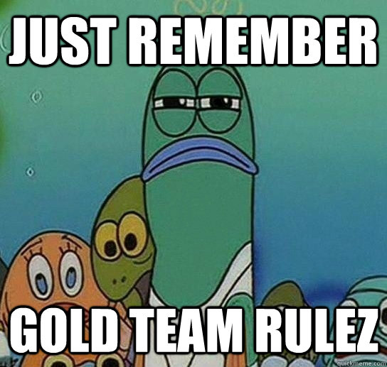 Just remember gold team rulez  Serious fish SpongeBob