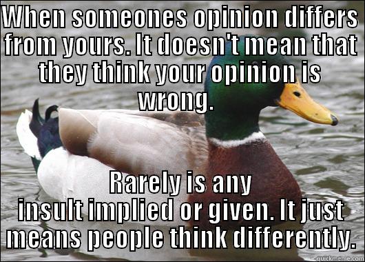 WHEN SOMEONES OPINION DIFFERS FROM YOURS. IT DOESN'T MEAN THAT THEY THINK YOUR OPINION IS WRONG.   RARELY IS ANY INSULT IMPLIED OR GIVEN. IT JUST MEANS PEOPLE THINK DIFFERENTLY. Actual Advice Mallard