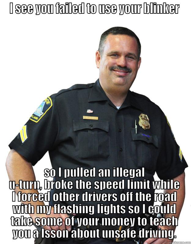 I SEE YOU FAILED TO USE YOUR BLINKER SO I PULLED AN ILLEGAL U-TURN, BROKE THE SPEED LIMIT WHILE I FORCED OTHER DRIVERS OFF THE ROAD WITH MY FLASHING LIGHTS SO I COULD TAKE SOME OF YOUR MONEY TO TEACH YOU A LSSON ABOUT UNSAFE DRIVING. Good Guy Cop