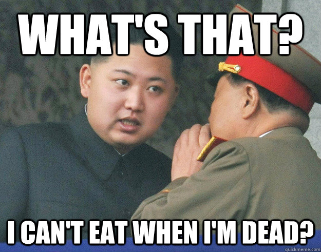 What's that? I can't eat when i'm dead?  Hungry Kim Jong Un