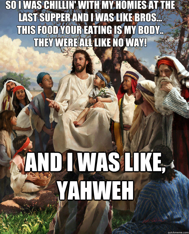so i was chillin' with my homies at the last supper and i was like bros...
this food your eating is my body..
they were all like no way! And I was like, Yahweh   Story Time Jesus