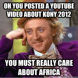 Oh you posted a youtube video about Kony 2012 You must really care about Africa  Condescending Wonka