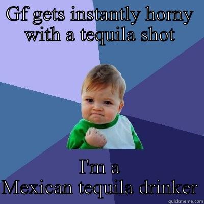 GF GETS INSTANTLY HORNY WITH A TEQUILA SHOT I'M A MEXICAN TEQUILA DRINKER Success Kid