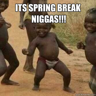 Its SPRING BREAK
 Niggas!!!   Its friday niggas