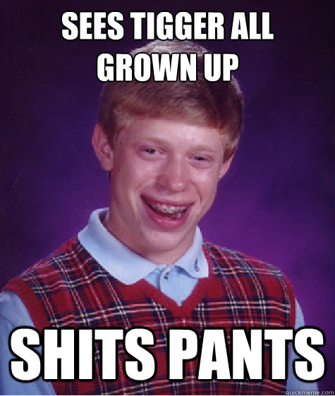 Sees tigger all grown up shits pants  Bad Luck Brian