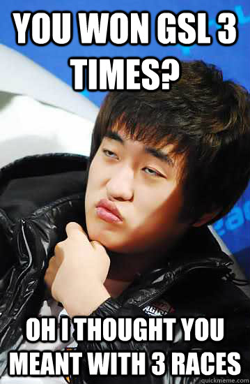 You won GSL 3 TIMES? Oh I thought you meant with 3 races - You won GSL 3 TIMES? Oh I thought you meant with 3 races  Unimpressed Flash