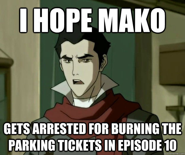 I hope mako gets arrested for burning the parking tickets in episode 10  