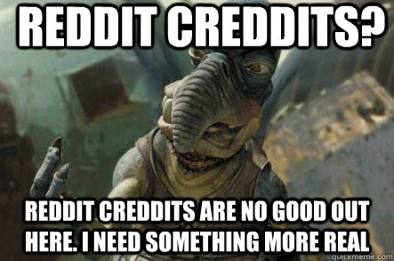 Reddit Creddits? Reddit creddits are no good out here. I need something more real  