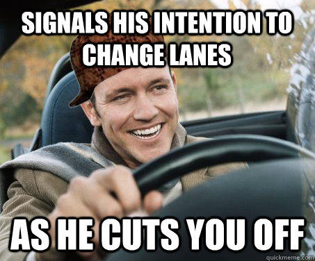Signals his intention to change lanes as he cuts you off  SCUMBAG DRIVER