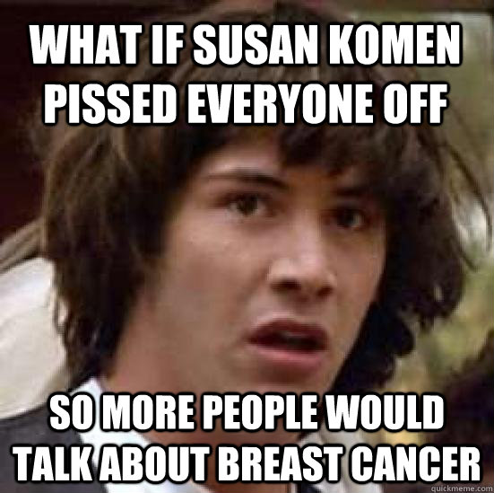 What if Susan Komen pissed everyone off so more people would talk about breast cancer  conspiracy keanu