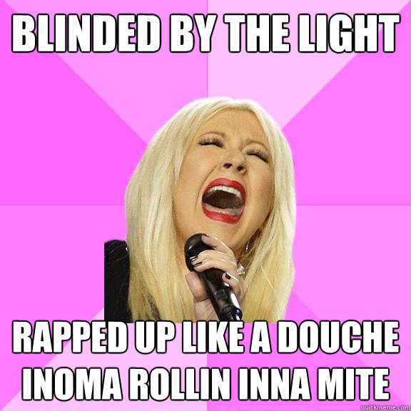 Blinded by the light rapped up like a douche inoma rollin inna mite  Wrong Lyrics Christina