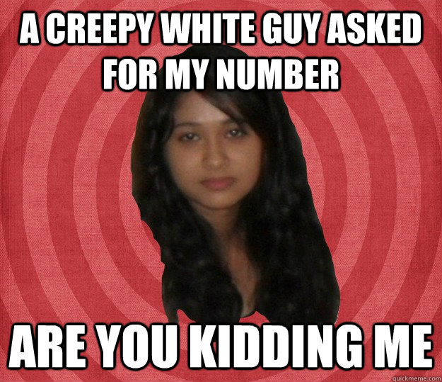 A creepy White guy asked for my number ARE you kidding me - A creepy White guy asked for my number ARE you kidding me  Disappointed Brown Girl