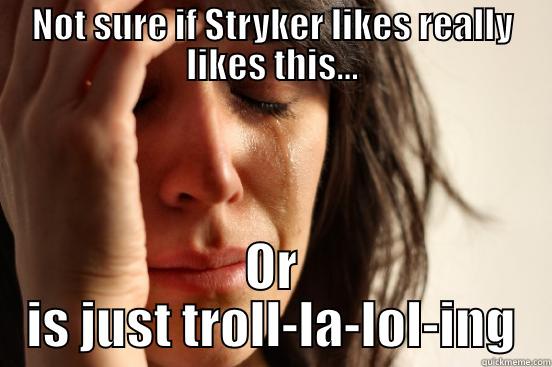 NOT SURE IF STRYKER LIKES REALLY LIKES THIS... OR IS JUST TROLL-LA-LOL-ING First World Problems