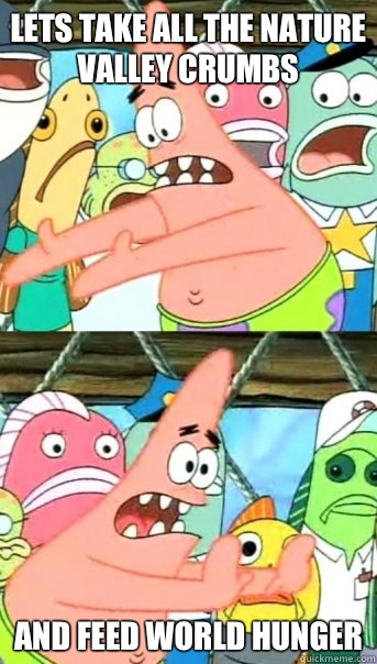 Lets take all the Nature Valley crumbs and feed world hunger  Push it somewhere else Patrick