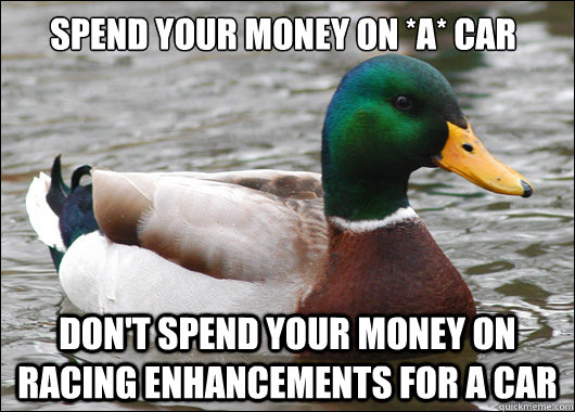 spend your money on *a* car don't spend your money on racing enhancements for a car  Actual Advice Mallard