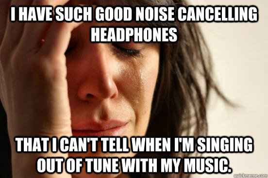 I have such good noise cancelling headphones that I can't tell when I'm singing out of tune with my music. - I have such good noise cancelling headphones that I can't tell when I'm singing out of tune with my music.  First World Problems
