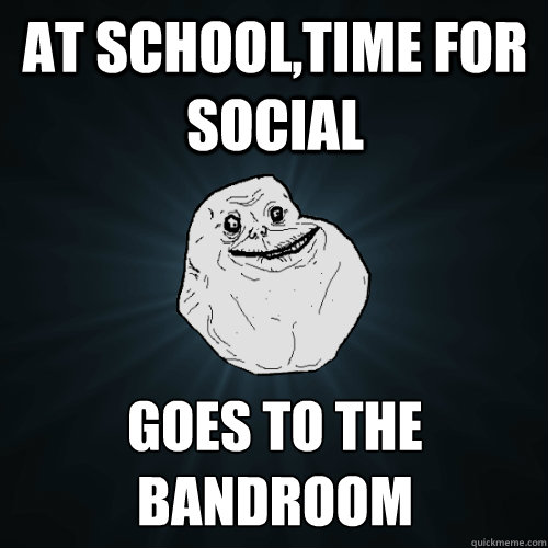 AT SCHOOL,TIME FOR SOCIAL GOES TO THE BANDROOM  Forever Alone
