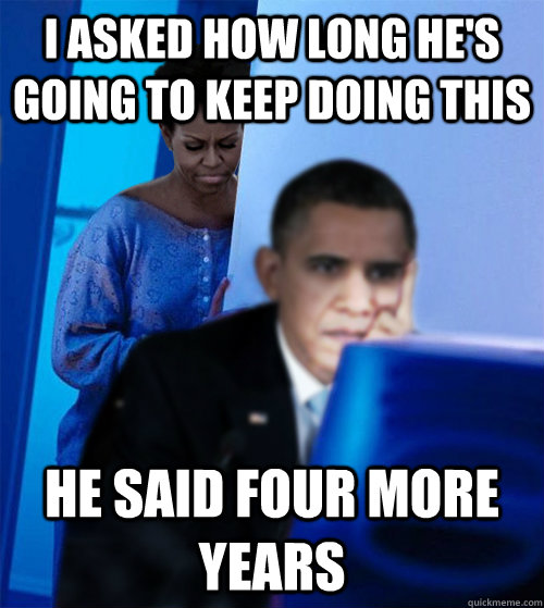 I asked how long he's going to keep doing this He said four more years  Redditor Obamas Wife